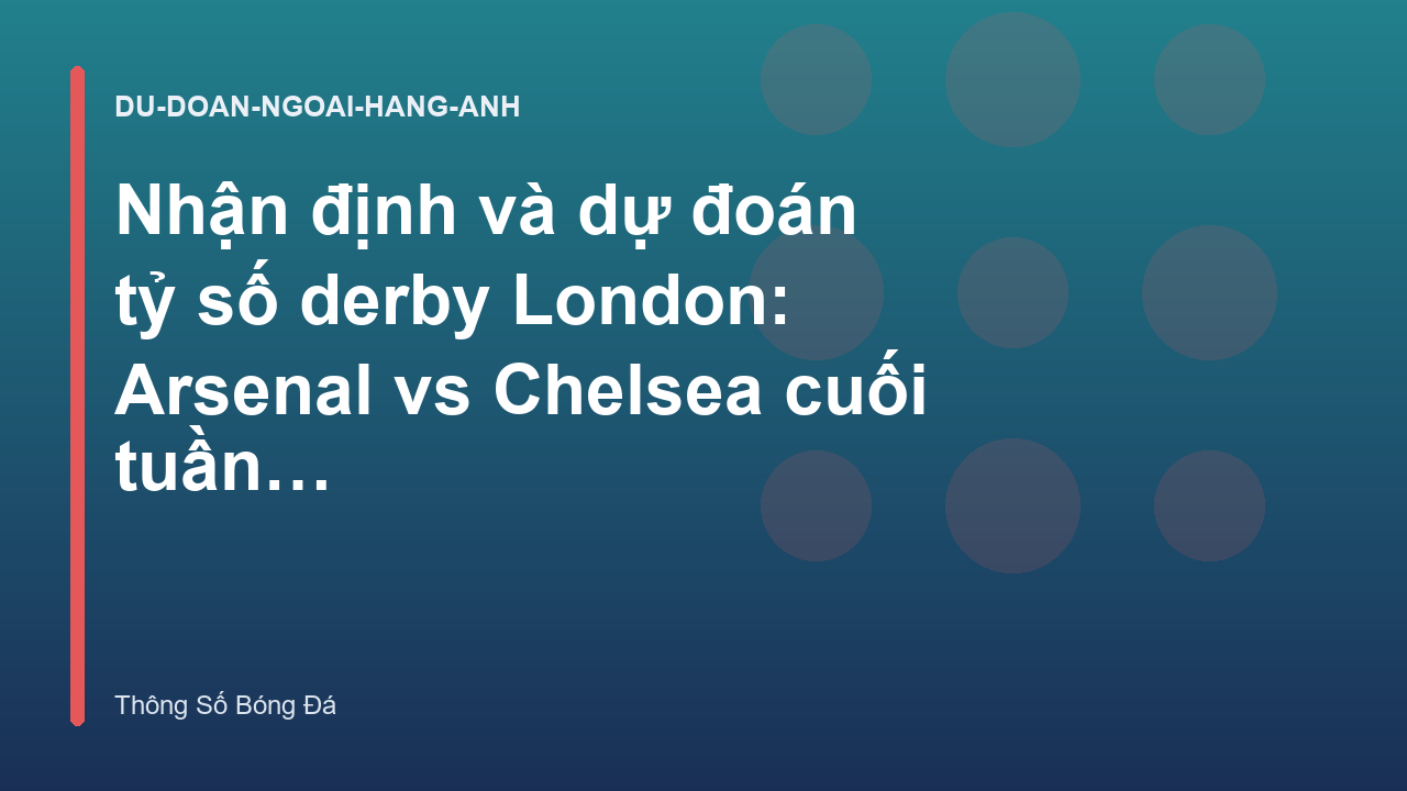 Nhận định và dự đoán tỷ số derby London: Arsenal vs Chelsea cuối tuần này - Dự Đoán Tỷ Số | Thông Số Bóng Đá
