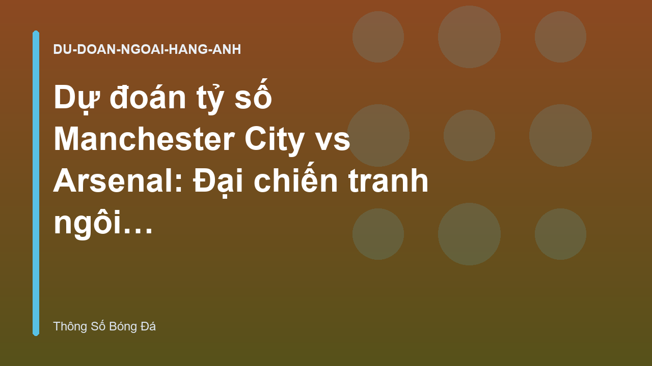 Dự đoán tỷ số Manchester City vs Arsenal: Đại chiến tranh ngôi đầu - Dự Đoán Tỷ Số | Thông Số Bóng Đá