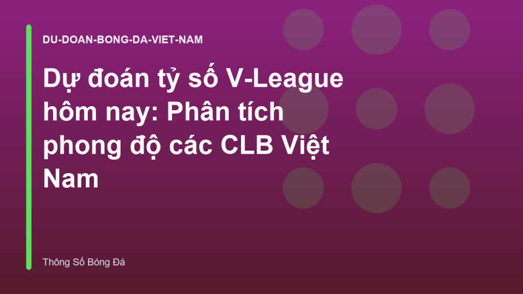 Dự đoán tỷ số V-League hôm nay: Phân tích phong độ các CLB Việt Nam